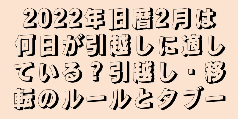 2022年旧暦2月は何日が引越しに適している？引越し・移転のルールとタブー
