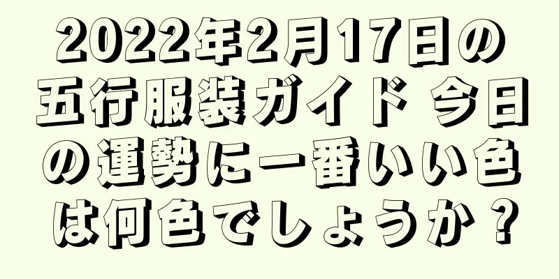 2022年2月17日の五行服装ガイド 今日の運勢に一番いい色は何色でしょうか？