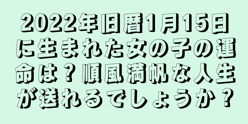 2022年旧暦1月15日に生まれた女の子の運命は？順風満帆な人生が送れるでしょうか？