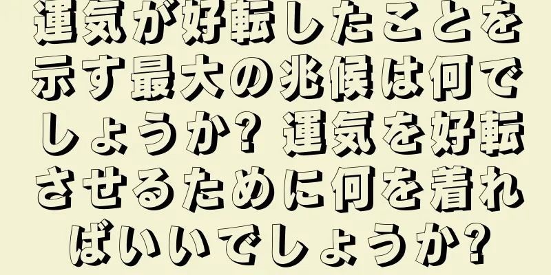 運気が好転したことを示す最大の兆候は何でしょうか? 運気を好転させるために何を着ればいいでしょうか?