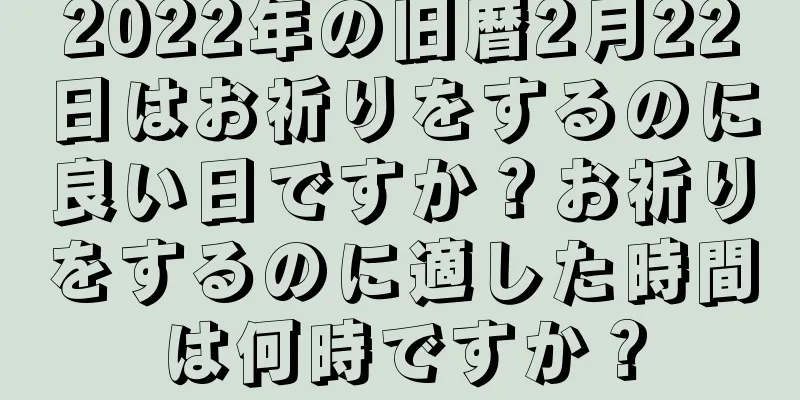2022年の旧暦2月22日はお祈りをするのに良い日ですか？お祈りをするのに適した時間は何時ですか？