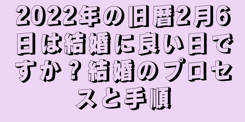 2022年の旧暦2月6日は結婚に良い日ですか？結婚のプロセスと手順