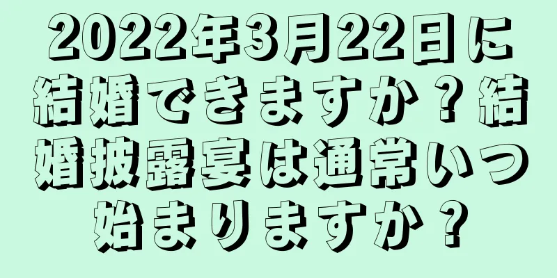 2022年3月22日に結婚できますか？結婚披露宴は通常いつ始まりますか？