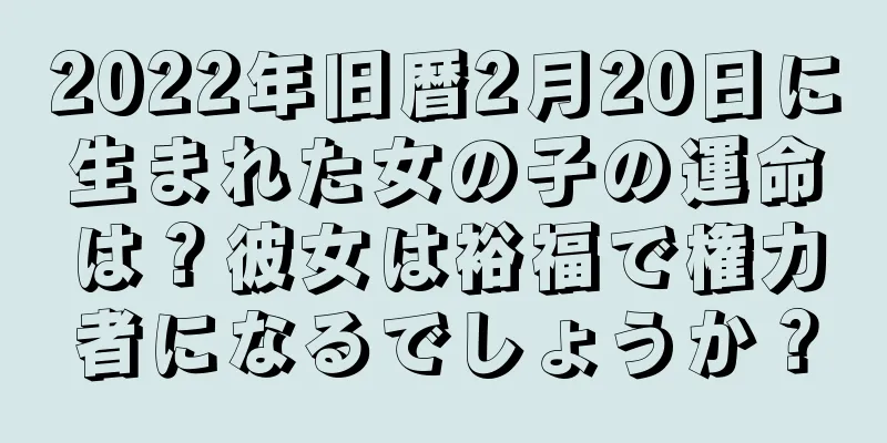 2022年旧暦2月20日に生まれた女の子の運命は？彼女は裕福で権力者になるでしょうか？