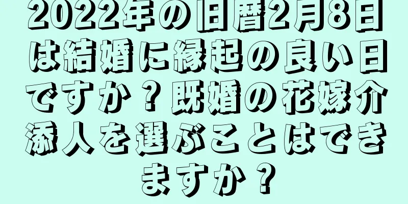 2022年の旧暦2月8日は結婚に縁起の良い日ですか？既婚の花嫁介添人を選ぶことはできますか？