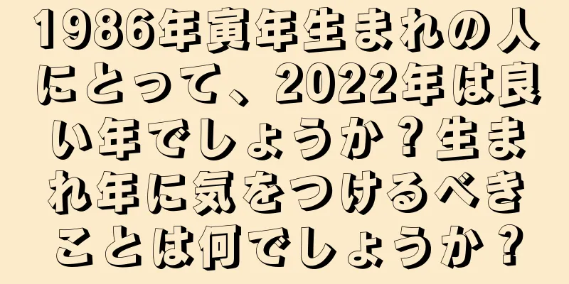 1986年寅年生まれの人にとって、2022年は良い年でしょうか？生まれ年に気をつけるべきことは何でしょうか？