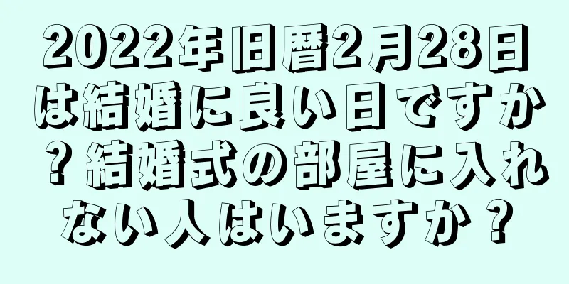 2022年旧暦2月28日は結婚に良い日ですか？結婚式の部屋に入れない人はいますか？