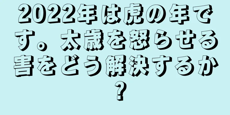 2022年は虎の年です。太歳を怒らせる害をどう解決するか？