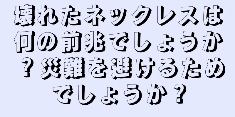 壊れたネックレスは何の前兆でしょうか？災難を避けるためでしょうか？