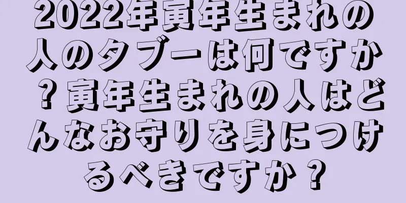 2022年寅年生まれの人のタブーは何ですか？寅年生まれの人はどんなお守りを身につけるべきですか？