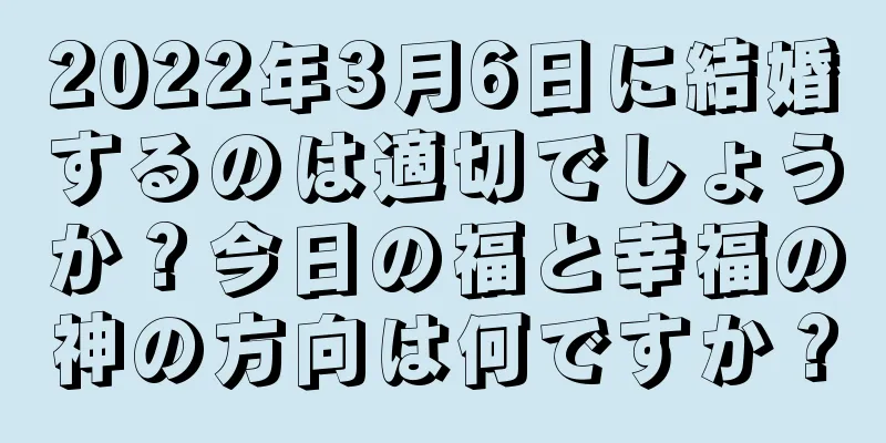 2022年3月6日に結婚するのは適切でしょうか？今日の福と幸福の神の方向は何ですか？