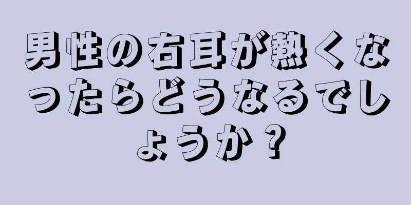 男性の右耳が熱くなったらどうなるでしょうか？