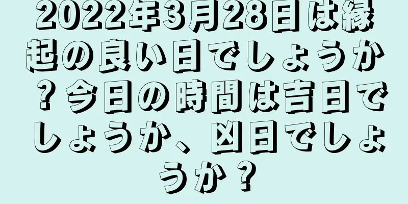 2022年3月28日は縁起の良い日でしょうか？今日の時間は吉日でしょうか、凶日でしょうか？