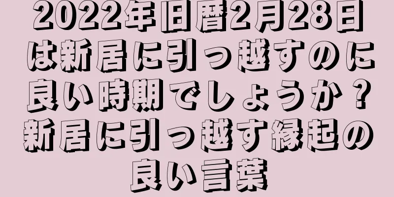 2022年旧暦2月28日は新居に引っ越すのに良い時期でしょうか？新居に引っ越す縁起の良い言葉