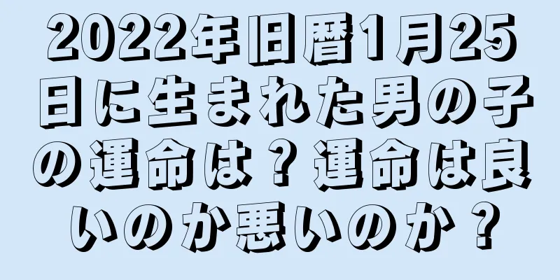 2022年旧暦1月25日に生まれた男の子の運命は？運命は良いのか悪いのか？