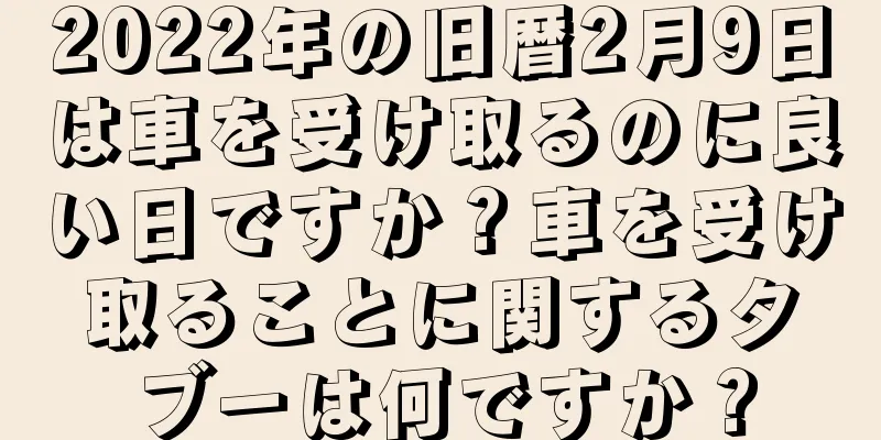 2022年の旧暦2月9日は車を受け取るのに良い日ですか？車を受け取ることに関するタブーは何ですか？