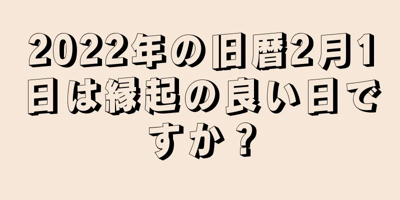 2022年の旧暦2月1日は縁起の良い日ですか？