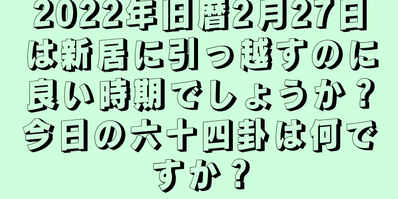2022年旧暦2月27日は新居に引っ越すのに良い時期でしょうか？今日の六十四卦は何ですか？