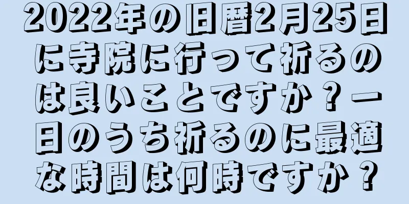 2022年の旧暦2月25日に寺院に行って祈るのは良いことですか？一日のうち祈るのに最適な時間は何時ですか？