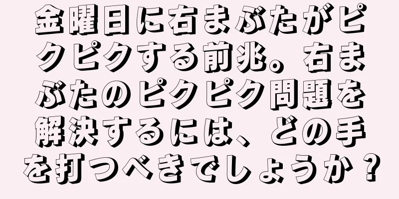 金曜日に右まぶたがピクピクする前兆。右まぶたのピクピク問題を解決するには、どの手を打つべきでしょうか？