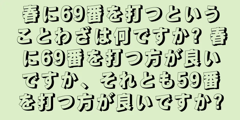 春に69番を打つということわざは何ですか? 春に69番を打つ方が良いですか、それとも59番を打つ方が良いですか?
