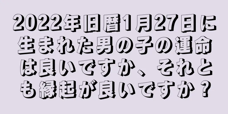 2022年旧暦1月27日に生まれた男の子の運命は良いですか、それとも縁起が良いですか？