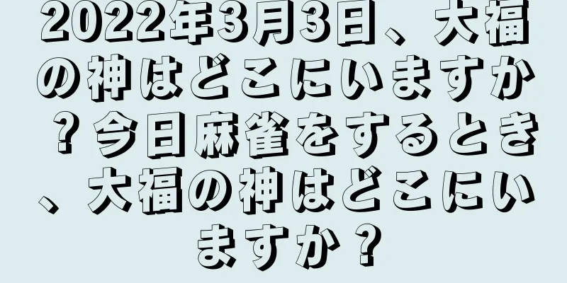2022年3月3日、大福の神はどこにいますか？今日麻雀をするとき、大福の神はどこにいますか？