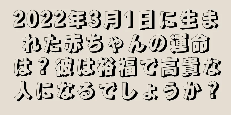 2022年3月1日に生まれた赤ちゃんの運命は？彼は裕福で高貴な人になるでしょうか？