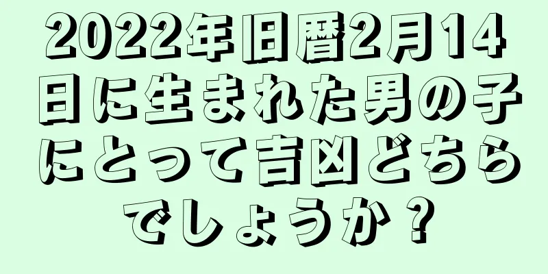2022年旧暦2月14日に生まれた男の子にとって吉凶どちらでしょうか？