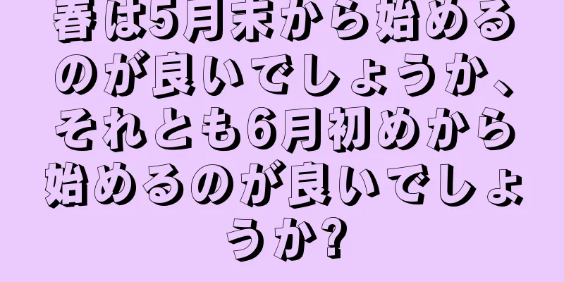 春は5月末から始めるのが良いでしょうか、それとも6月初めから始めるのが良いでしょうか?