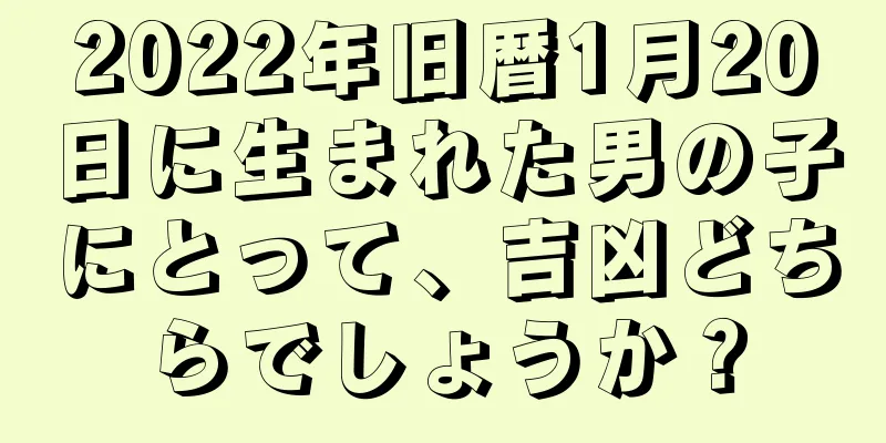 2022年旧暦1月20日に生まれた男の子にとって、吉凶どちらでしょうか？