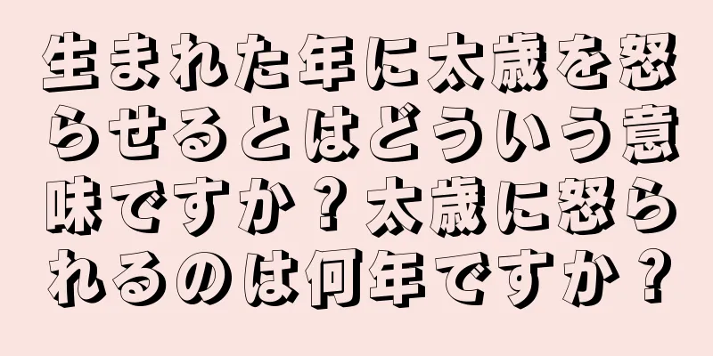 生まれた年に太歳を怒らせるとはどういう意味ですか？太歳に怒られるのは何年ですか？