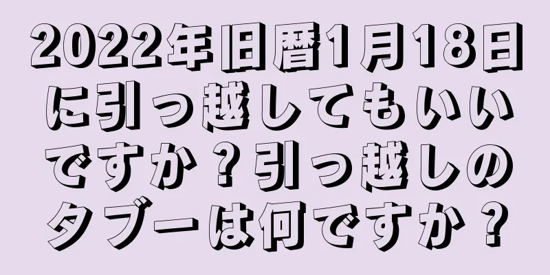 2022年旧暦1月18日に引っ越してもいいですか？引っ越しのタブーは何ですか？