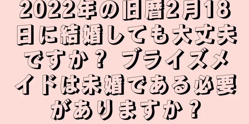 2022年の旧暦2月18日に結婚しても大丈夫ですか？ ブライズメイドは未婚である必要がありますか？