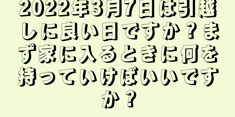 2022年3月7日は引越しに良い日ですか？まず家に入るときに何を持っていけばいいですか？