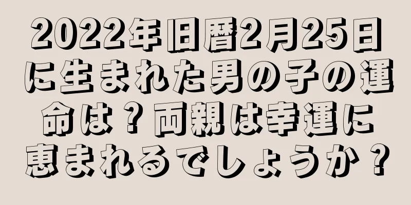 2022年旧暦2月25日に生まれた男の子の運命は？両親は幸運に恵まれるでしょうか？