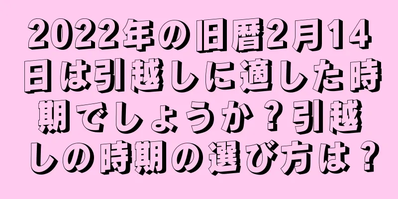 2022年の旧暦2月14日は引越しに適した時期でしょうか？引越しの時期の選び方は？