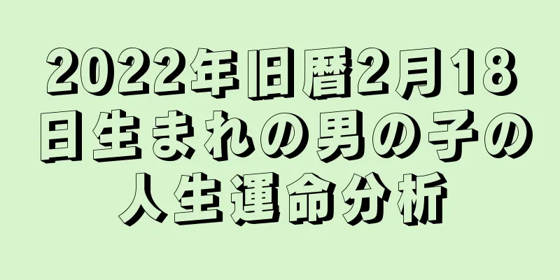 2022年旧暦2月18日生まれの男の子の人生運命分析