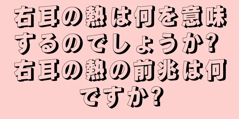 右耳の熱は何を意味するのでしょうか? 右耳の熱の前兆は何ですか?