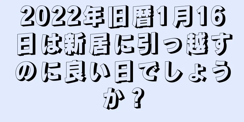 2022年旧暦1月16日は新居に引っ越すのに良い日でしょうか？