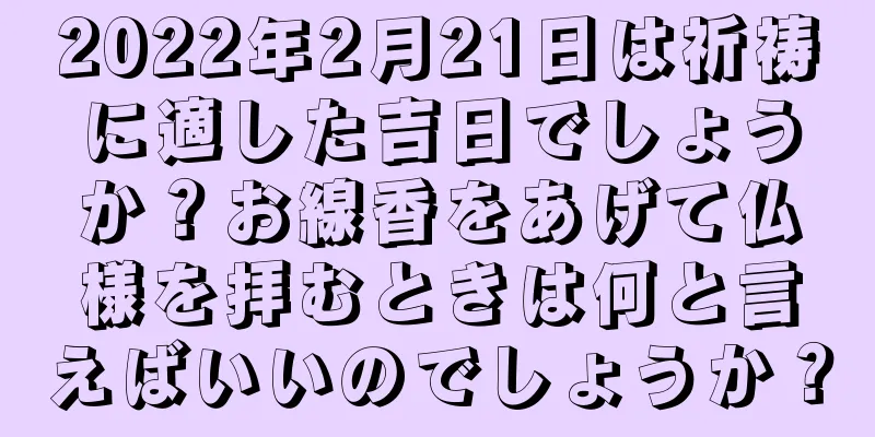 2022年2月21日は祈祷に適した吉日でしょうか？お線香をあげて仏様を拝むときは何と言えばいいのでしょうか？