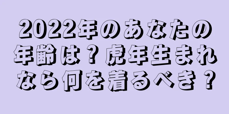 2022年のあなたの年齢は？虎年生まれなら何を着るべき？