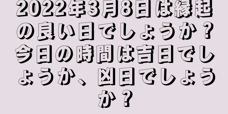 2022年3月8日は縁起の良い日でしょうか？今日の時間は吉日でしょうか、凶日でしょうか？