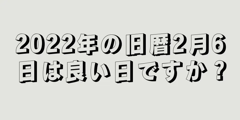 2022年の旧暦2月6日は良い日ですか？