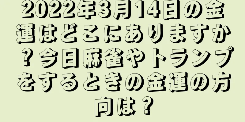 2022年3月14日の金運はどこにありますか？今日麻雀やトランプをするときの金運の方向は？