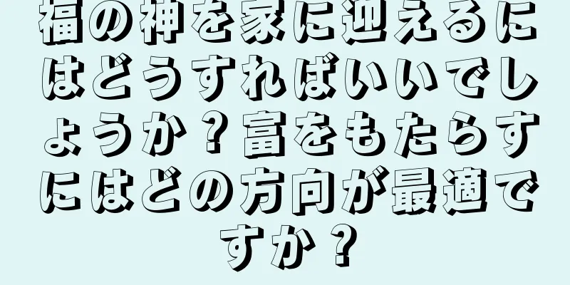 福の神を家に迎えるにはどうすればいいでしょうか？富をもたらすにはどの方向が最適ですか？