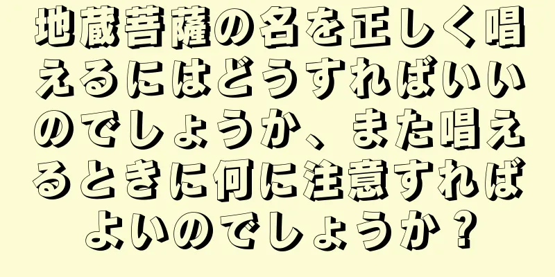 地蔵菩薩の名を正しく唱えるにはどうすればいいのでしょうか、また唱えるときに何に注意すればよいのでしょうか？