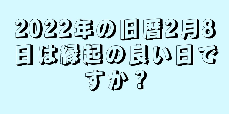 2022年の旧暦2月8日は縁起の良い日ですか？