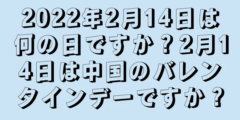 2022年2月14日は何の日ですか？2月14日は中国のバレンタインデーですか？