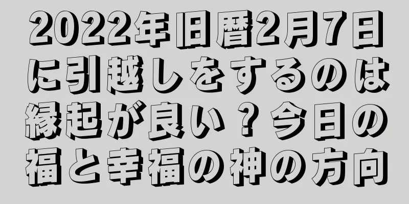 2022年旧暦2月7日に引越しをするのは縁起が良い？今日の福と幸福の神の方向